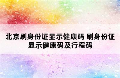 北京刷身份证显示健康码 刷身份证显示健康码及行程码